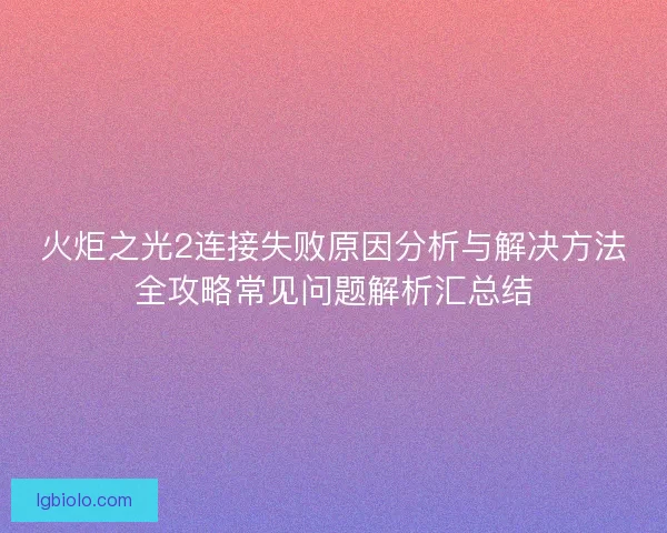火炬之光2连接失败原因分析与解决方法全攻略常见问题解析汇总结