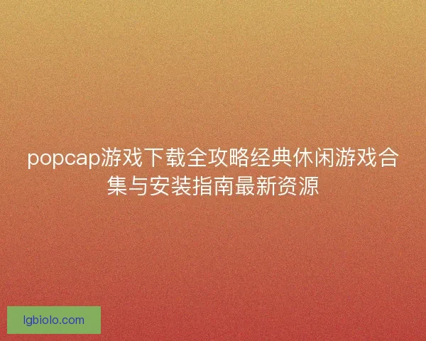 popcap游戏下载全攻略经典休闲游戏合集与安装指南最新资源