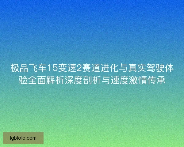 极品飞车15变速2赛道进化与真实驾驶体验全面解析深度剖析与速度激情传承