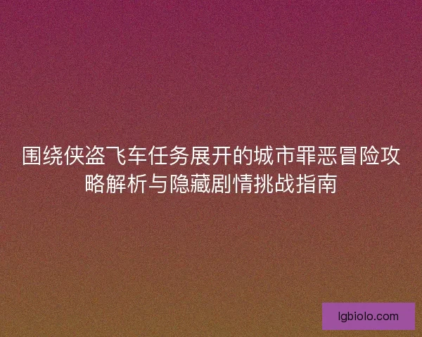 围绕侠盗飞车任务展开的城市罪恶冒险攻略解析与隐藏剧情挑战指南
