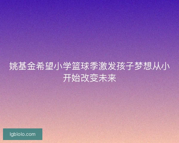 姚基金希望小学篮球季激发孩子梦想从小开始改变未来