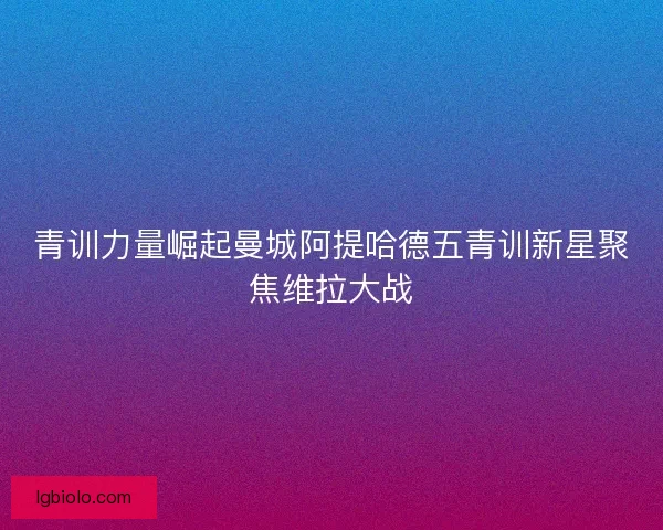 青训力量崛起曼城阿提哈德五青训新星聚焦维拉大战