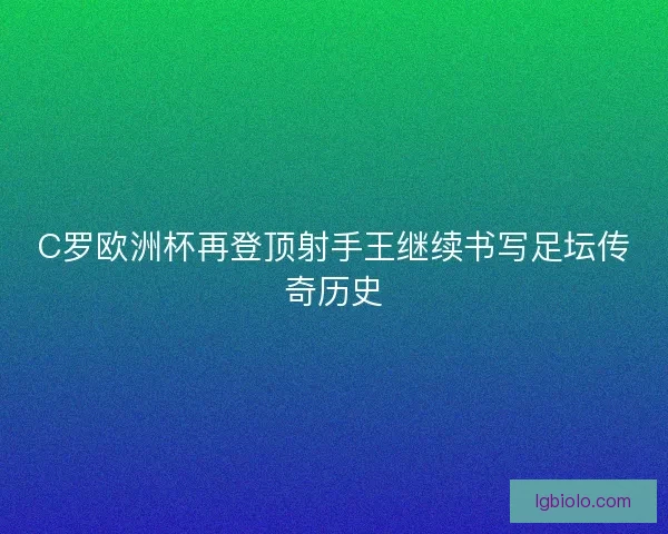 C罗欧洲杯再登顶射手王继续书写足坛传奇历史