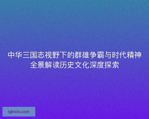 中华三国志视野下的群雄争霸与时代精神全景解读历史文化深度探索