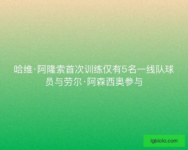 哈维·阿隆索首次训练仅有5名一线队球员与劳尔·阿森西奥参与