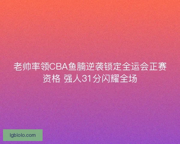 老帅率领CBA鱼腩逆袭锁定全运会正赛资格 强人31分闪耀全场