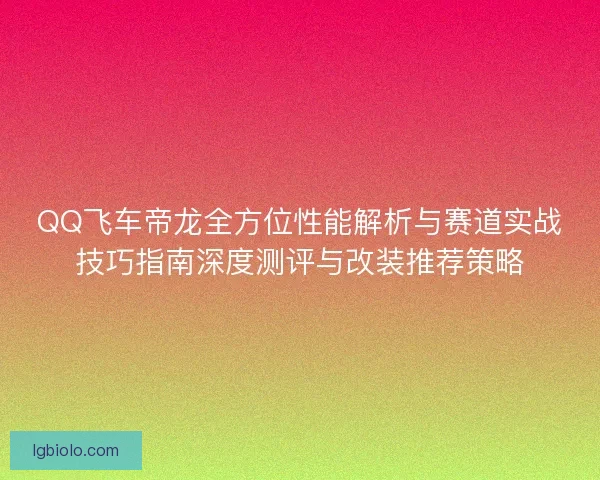 QQ飞车帝龙全方位性能解析与赛道实战技巧指南深度测评与改装推荐策略