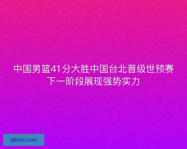 中国男篮41分大胜中国台北晋级世预赛下一阶段展现强势实力