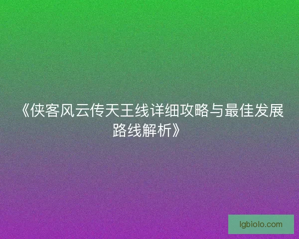 《侠客风云传天王线详细攻略与最佳发展路线解析》
