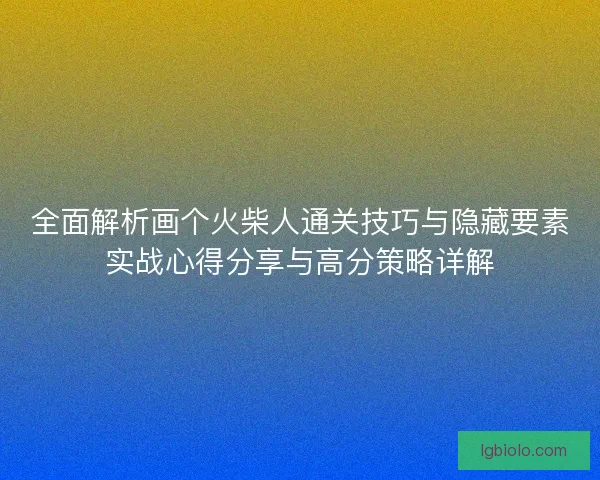 全面解析画个火柴人通关技巧与隐藏要素实战心得分享与高分策略详解