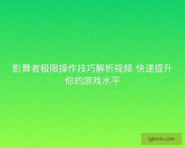 影舞者极限操作技巧解析视频 快速提升你的游戏水平