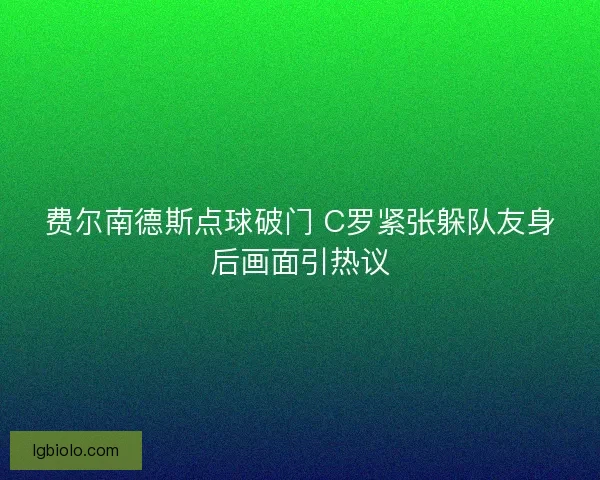 费尔南德斯点球破门 C罗紧张躲队友身后画面引热议