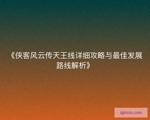 《侠客风云传天王线详细攻略与最佳发展路线解析》